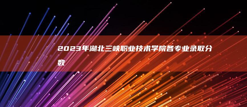 2023年湖北三峡职业技术学院各专业录取分数线详解